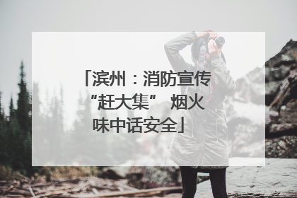 滨州：消防宣传“赶大集” 烟火味中话安全