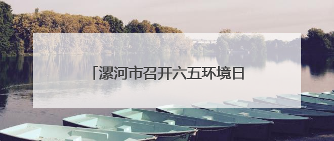 漯河市召开六五环境日新闻发布会 让“宁静”成为城市生活底色