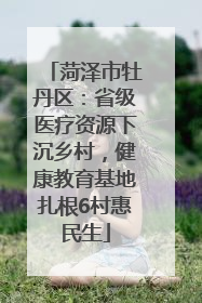 菏泽市牡丹区：省级医疗资源下沉乡村，健康教育基地扎根6村惠民生