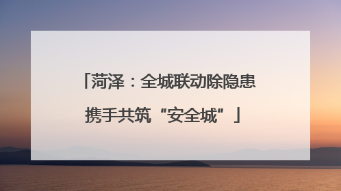 菏泽：全城联动除隐患 携手共筑“安全城”