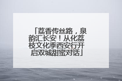 荔香传丝路，泉韵汇长安！从化荔枝文化季西安行开启双城甜蜜对话