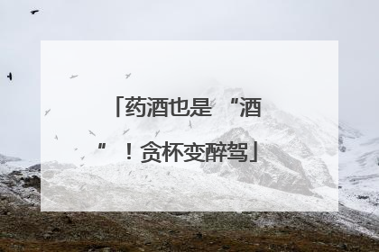 药酒也是 “酒”！贪杯变醉驾