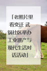 老照片里看变迁 武锅社区举办工业遗产与现代生活对话活动