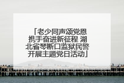 老少同声颂党恩 携手奋进新征程 湖北省琴断口监狱民警开展主题党日活动