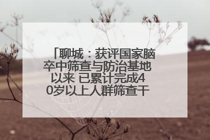 聊城：获评国家脑卒中筛查与防治基地以来 已累计完成40岁以上人群筛查干预40余万人次