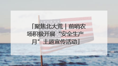 聚焦北大荒｜前哨农场积极开展“安全生产月”主题宣传活动