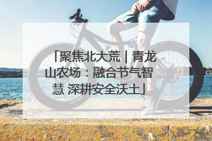 聚焦北大荒｜青龙山农场：融合节气智慧 深耕安全沃土