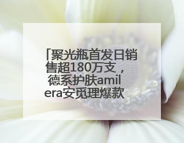 聚光瓶首发日销售超180万支，德系护肤amilera安觅理爆款创新密码