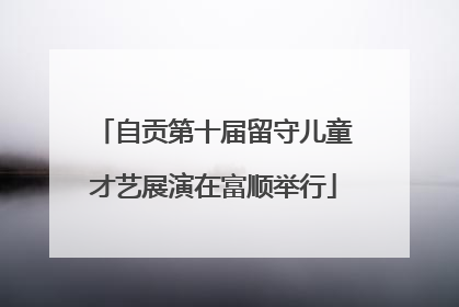 自贡第十届留守儿童才艺展演在富顺举行