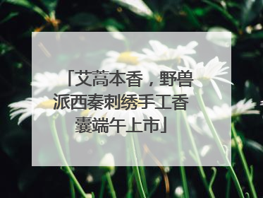艾蒿本香，野兽派西秦刺绣手工香囊端午上市