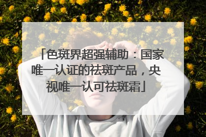 色斑界超强辅助：国家唯一认证的祛斑产品，央视唯一认可祛斑霜