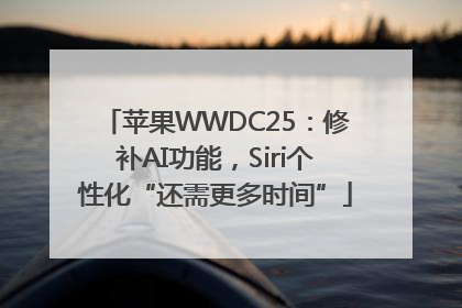 苹果WWDC25：修补AI功能，Siri个性化“还需更多时间”