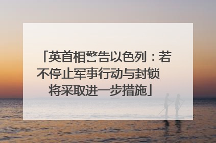 英首相警告以色列：若不停止军事行动与封锁 将采取进一步措施