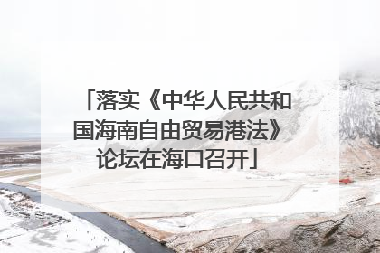 落实《中华人民共和国海南自由贸易港法》论坛在海口召开