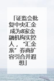 证监会批复中央汇金成为8家金融机构实控人，“汇金系”券商扩容引合并遐想