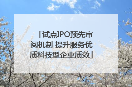 试点IPO预先审阅机制 提升服务优质科技型企业质效