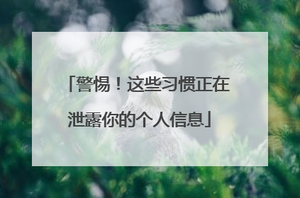 警惕！这些习惯正在泄露你的个人信息