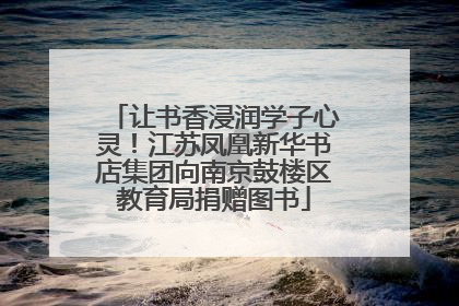 让书香浸润学子心灵！江苏凤凰新华书店集团向南京鼓楼区教育局捐赠图书