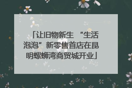 让旧物新生 “生活泡泡”新零售首店在昆明螺蛳湾商贸城开业