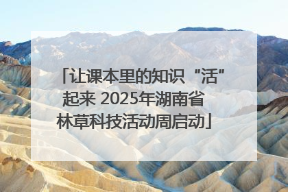 让课本里的知识“活”起来 2025年湖南省林草科技活动周启动