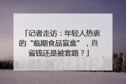 记者走访：年轻人热衷的“临期食品盲盒”，真省钱还是被套路？