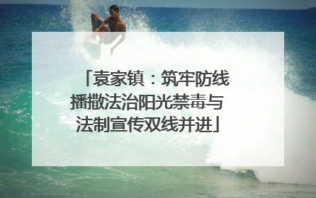 袁家镇：筑牢防线播撒法治阳光禁毒与法制宣传双线并进