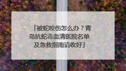 被蛇咬伤怎么办？青岛抗蛇毒血清医院名单及急救指南请收好