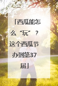 西瓜能怎么“玩”？这个西瓜节办到第37届