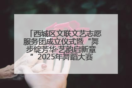 西城区文联文艺志愿服务团成立仪式暨“舞步绽芳华·艺韵启新章”2025年舞蹈大赛展演圆满举办