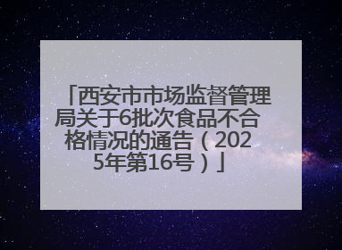 西安市市场监督管理局关于6批次食品不合格情况的通告（2025年第16号）