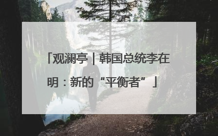观澜亭｜韩国总统李在明：新的“平衡者”