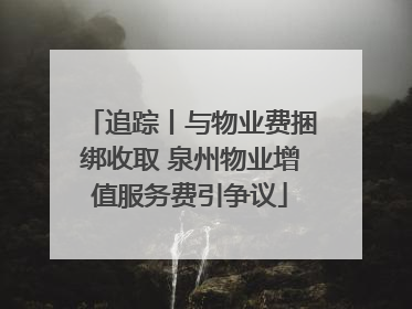 追踪丨与物业费捆绑收取 泉州物业增值服务费引争议