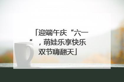 迎端午庆“六一”，萌娃乐享快乐双节嗨翻天