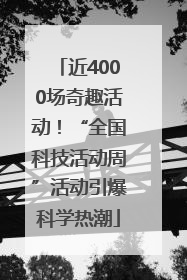 近4000场奇趣活动！“全国科技活动周”活动引爆科学热潮