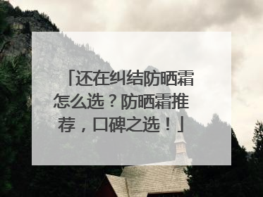 还在纠结防晒霜怎么选？防晒霜推荐，口碑之选！