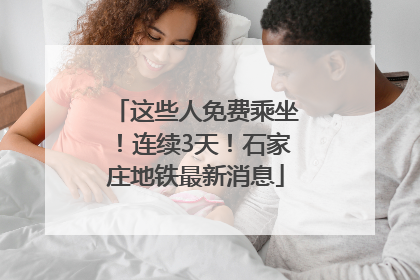 这些人免费乘坐！连续3天！石家庄地铁最新消息