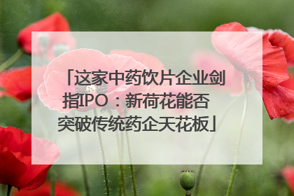这家中药饮片企业剑指IPO：新荷花能否突破传统药企天花板