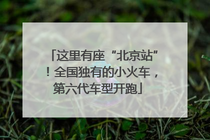 这里有座“北京站”！全国独有的小火车，第六代车型开跑