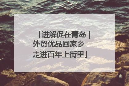 进解促在青岛｜外贸优品回家乡 走进百年上街里