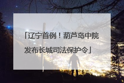 辽宁首例！葫芦岛中院发布长城司法保护令