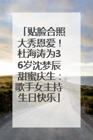 贴脸合照大秀恩爱！杜海涛为36岁沈梦辰甜蜜庆生：歌手女主持生日快乐