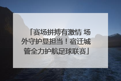 赛场拼搏有激情 场外守护显担当！宿迁城管全力护航足球联赛