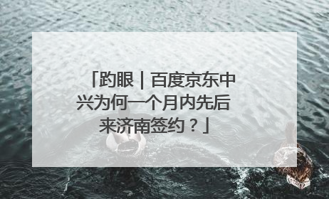 趵眼｜百度京东中兴为何一个月内先后来济南签约？