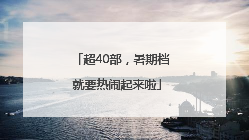 超40部，暑期档就要热闹起来啦