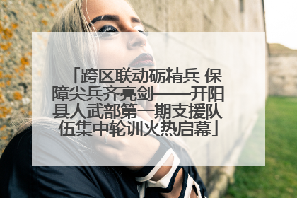 跨区联动砺精兵 保障尖兵齐亮剑——开阳县人武部第一期支援队伍集中轮训火热启幕