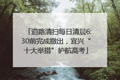 道路清扫每日清晨6:30前完成撤出，宜兴“十大举措”护航高考