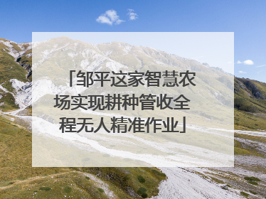 邹平这家智慧农场实现耕种管收全程无人精准作业