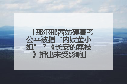 那尔那茜妨碍高考公平被指“内娱董小姐”？《长安的荔枝》播出未受影响
