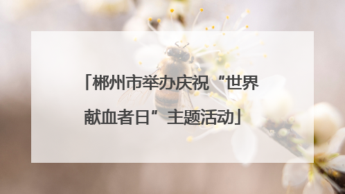 郴州市举办庆祝“世界献血者日”主题活动