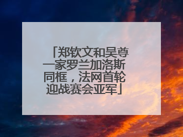 郑钦文和吴尊一家罗兰加洛斯同框，法网首轮迎战赛会亚军